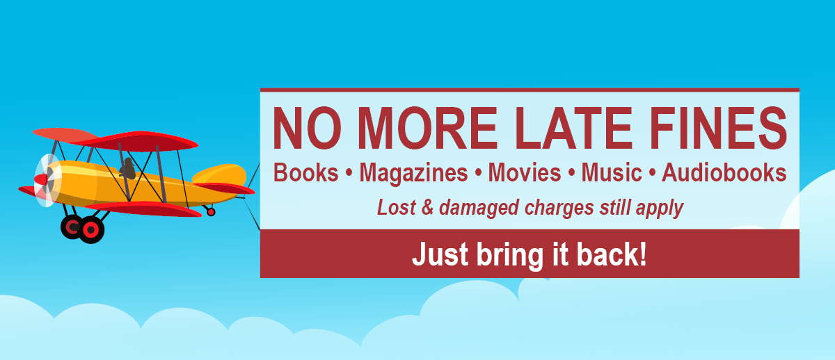 Just bring it back! No more late fines on books, magazines, movies, music and audibooks. Lost and damaged charges still apply.